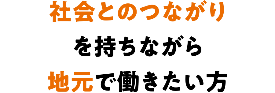 社会とのつながりを持ちながら地元で働きたい方