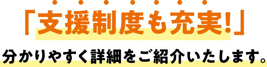 「支援制度も充実！」分かりやすく詳細をご紹介いたします。